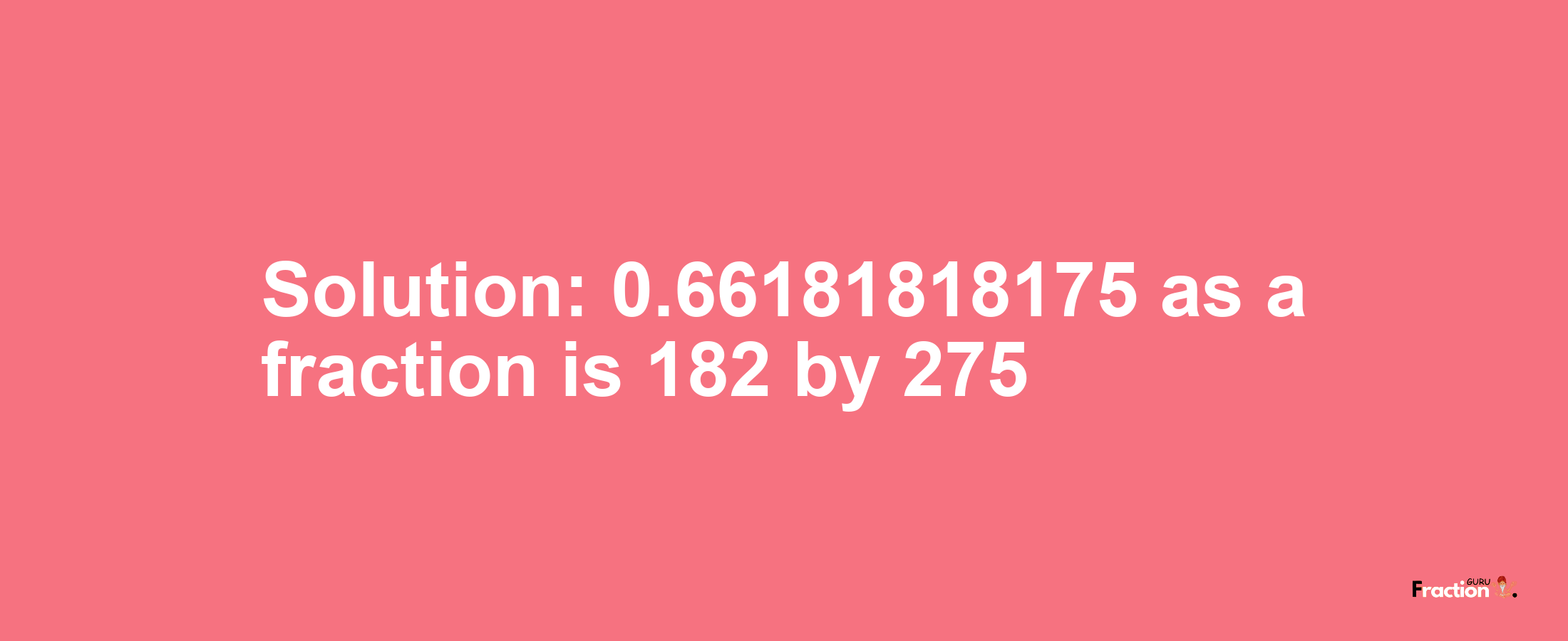 Solution:0.66181818175 as a fraction is 182/275